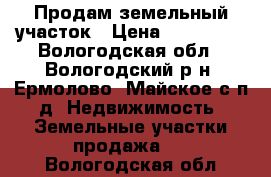 Продам земельный участок › Цена ­ 550 000 - Вологодская обл., Вологодский р-н, Ермолово (Майское с/п) д. Недвижимость » Земельные участки продажа   . Вологодская обл.